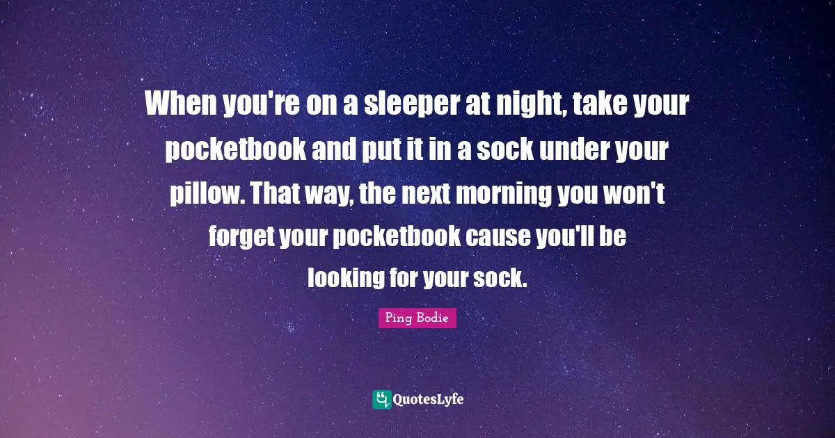 When you're on a sleeper at night, take your pocketbook and put it in a sock under your pillow. That way, the next morning you won't forget your pocketbook cause you'll be looking for your sock.