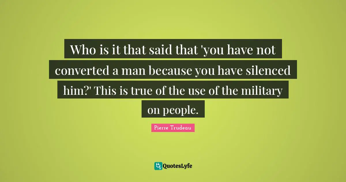 Who is it that said that 'you have not converted a man because you have silenced him?' This is true of the use of the military on people.
