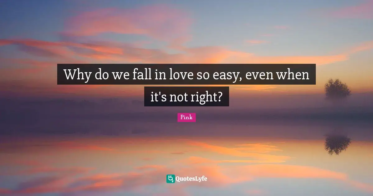 Why do we fall in love so easy, even when it's not right?