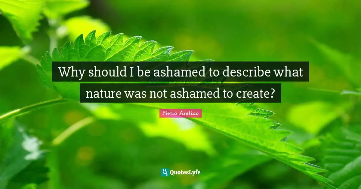 Why should I be ashamed to describe what nature was not ashamed to create?