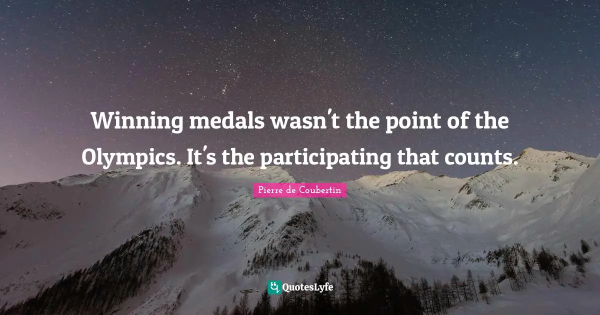 Winning medals wasn't the point of the Olympics. It's the participating that counts.