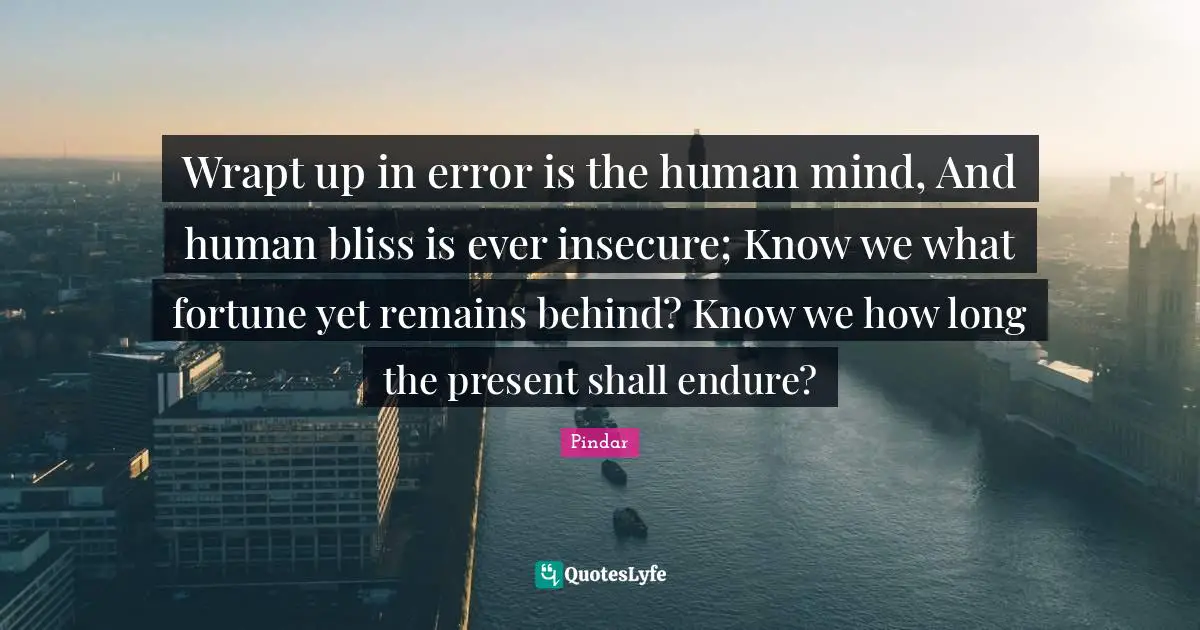 Wrapt up in error is the human mind, And human bliss is ever insecure; Know we what fortune yet remains behind? Know we how long the present shall endure?