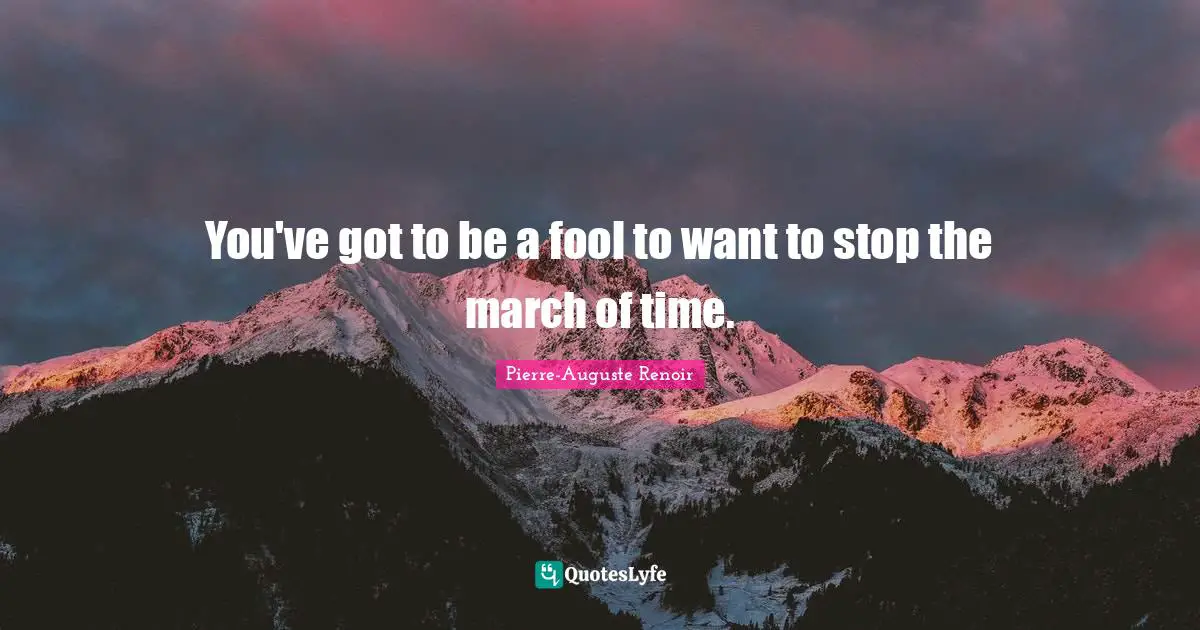 You've got to be a fool to want to stop the march of time.