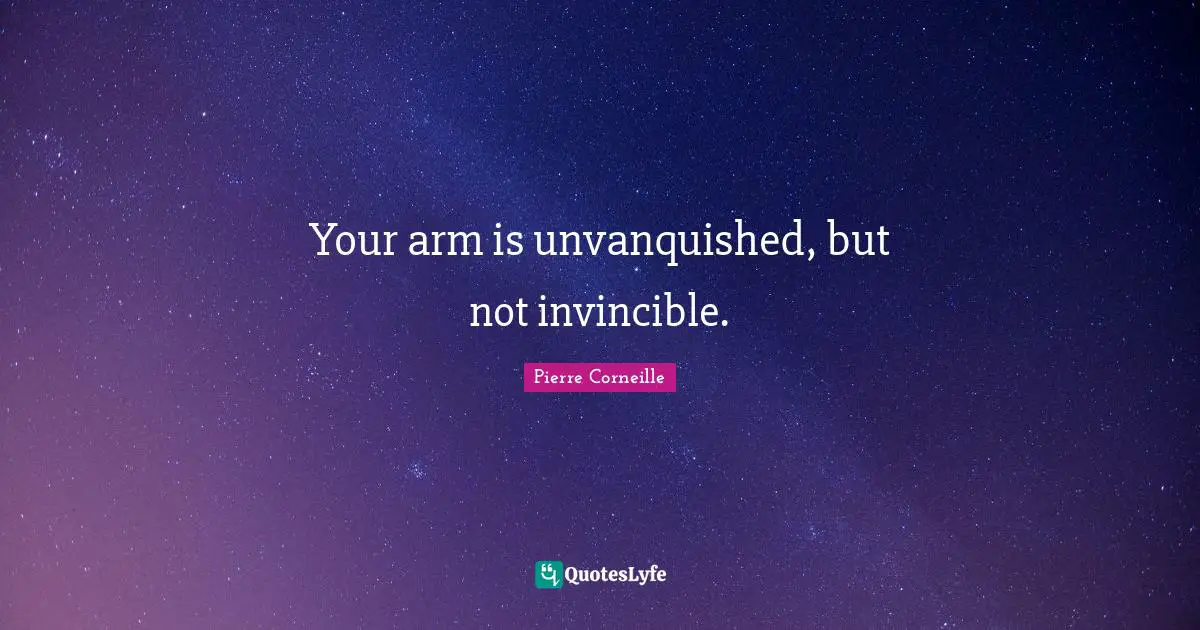 Your arm is unvanquished, but not invincible.