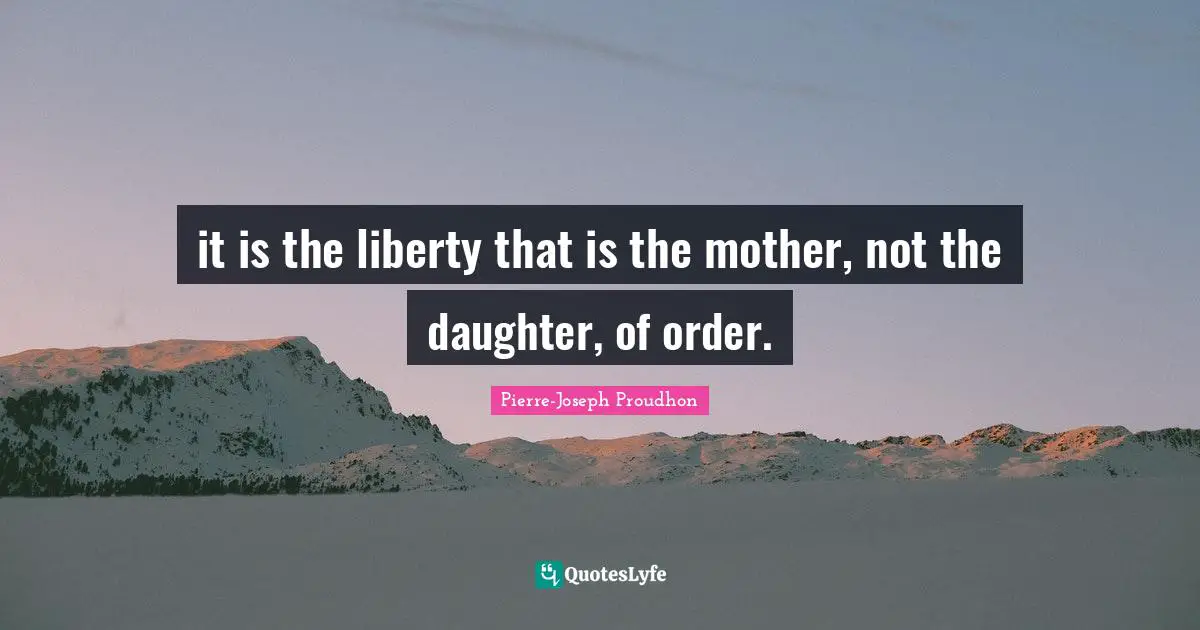it is the liberty that is the mother, not the daughter, of order.