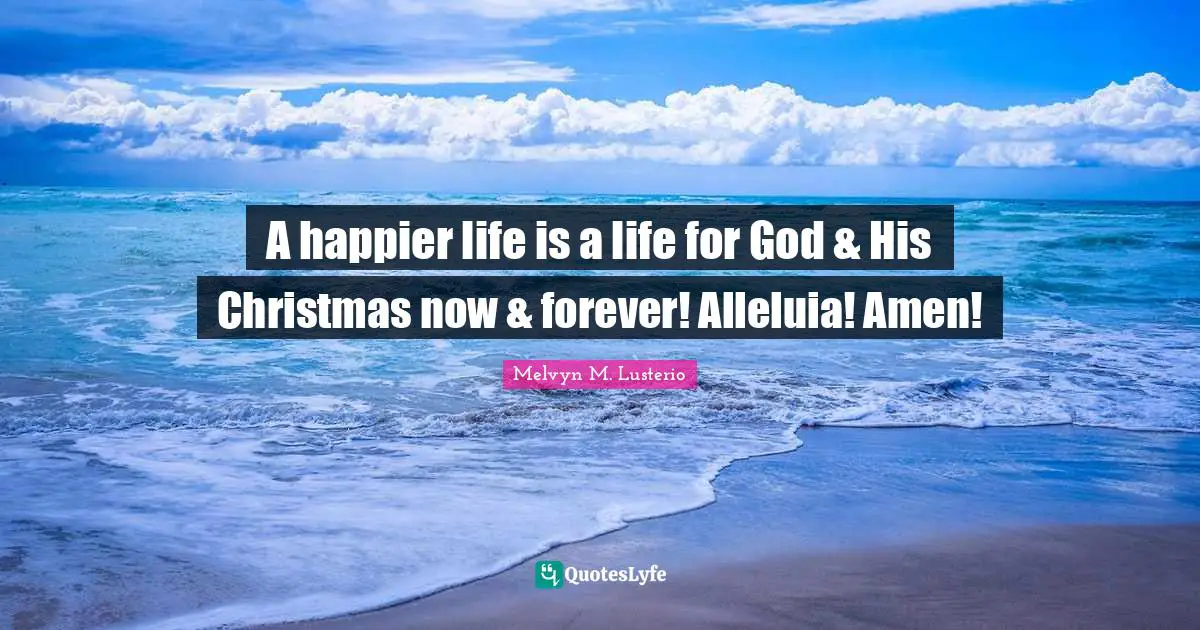A happier life is a life for God & His Christmas now & forever! Alleluia! Amen!
