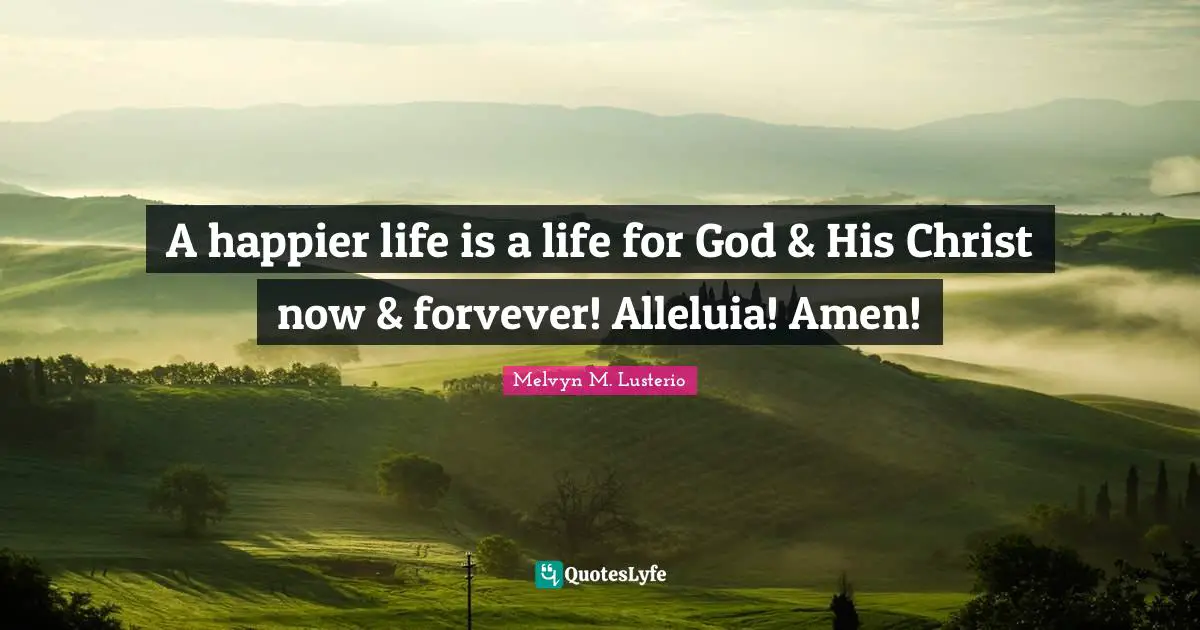 A happier life is a life for God & His Christ now & forvever! Alleluia! Amen!