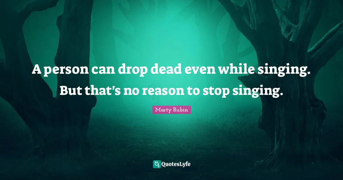 A person can drop dead even while singing. But that's no reason to stop singing.