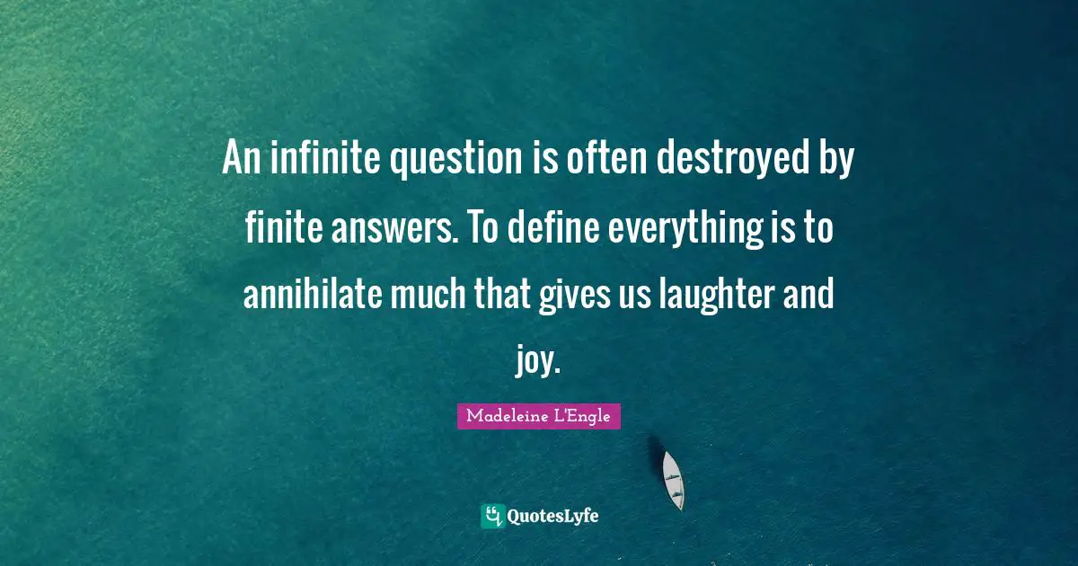 An infinite question is often destroyed by finite answers. To define everything is to annihilate much that gives us laughter and joy.