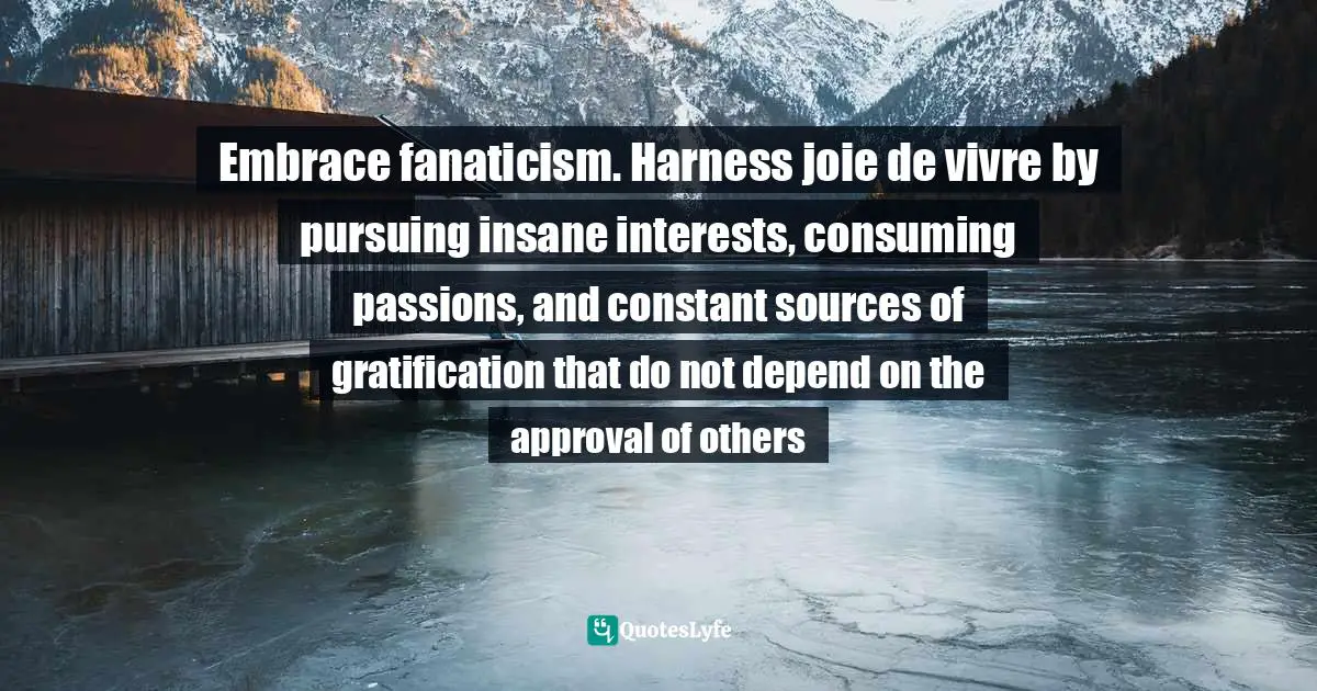 Elizabeth Wurtzel Quotes: "Embrace fanaticism. Harness joie de vivre by pursuing insane interests, consuming passions, and constant sources of gratification that do not depend on the approval of others"