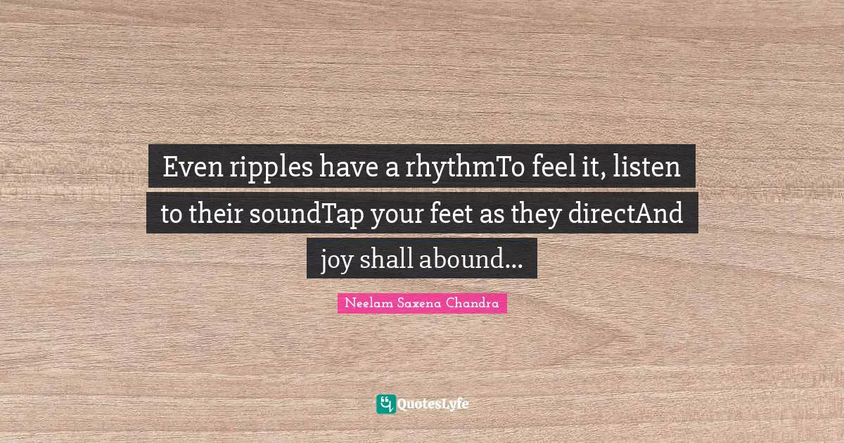 Even ripples have a rhythmTo feel it, listen to their soundTap your feet as they directAnd joy shall abound…