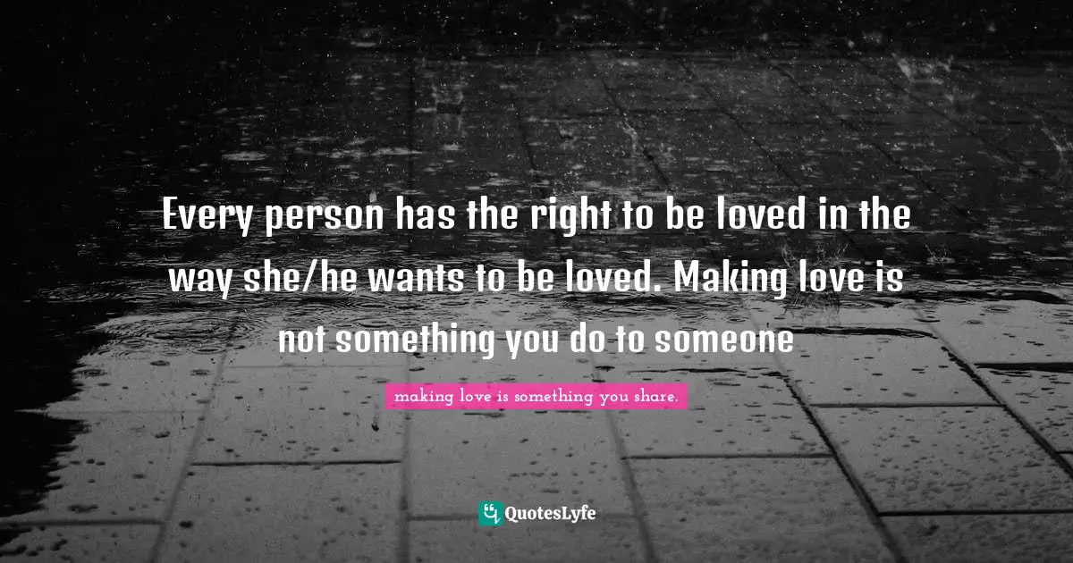 Every person has the right to be loved in the way she/he wants to be loved. Making love is not something you do to someone