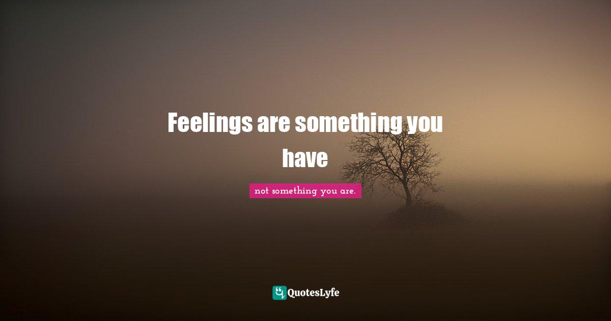 Feelings are something you have