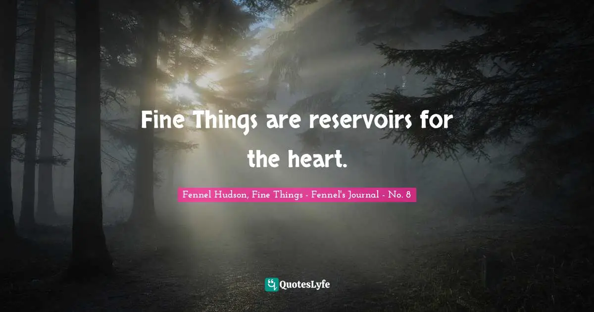 Fine Things are reservoirs for the heart.