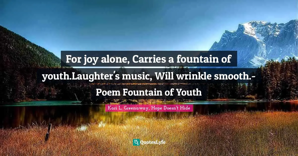 For joy alone, Carries a fountain of youth.Laughter's music, Will wrinkle smooth.- Poem Fountain of Youth