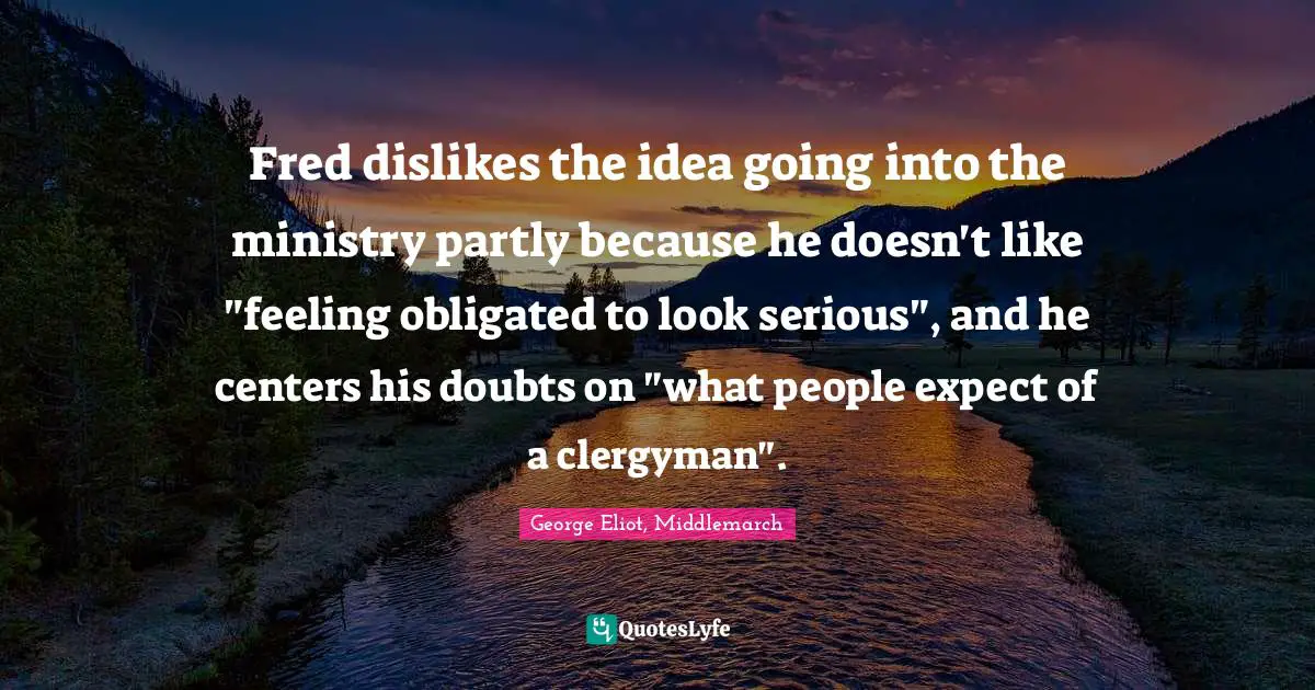 Fred dislikes the idea going into the ministry partly because he doesn't like "feeling obligated to look serious", and he centers his doubts on "what people expect of a clergyman".