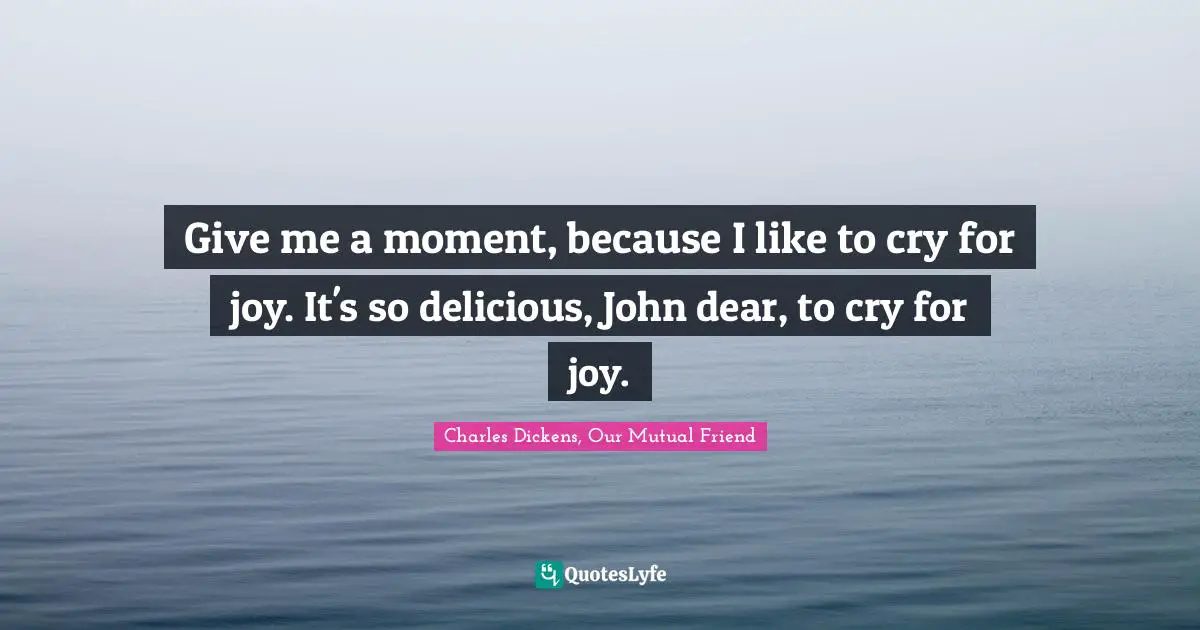Give me a moment, because I like to cry for joy. It's so delicious, John dear, to cry for joy.