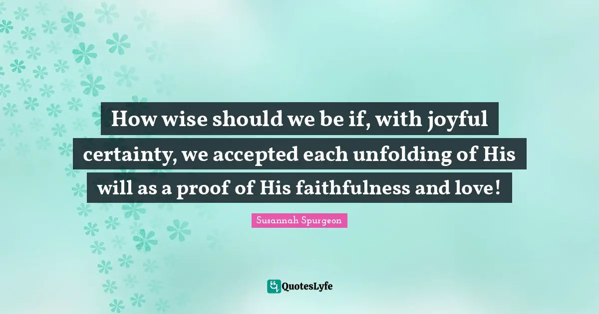 How wise should we be if, with joyful certainty, we accepted each unfolding of His will as a proof of His faithfulness and love!