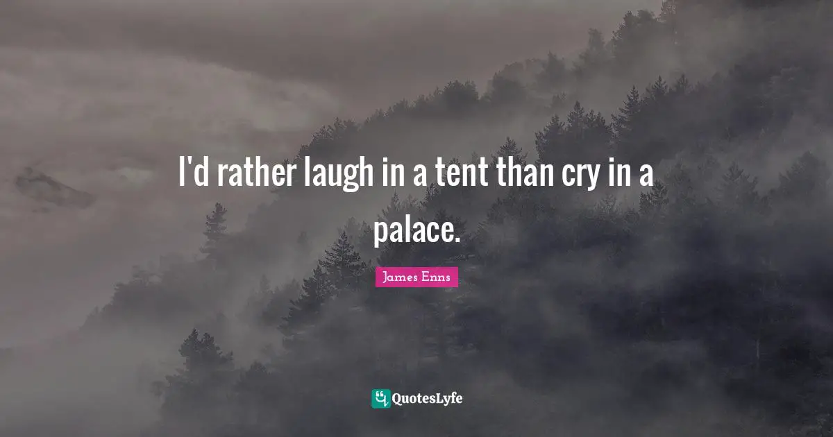 I'd rather laugh in a tent than cry in a palace.