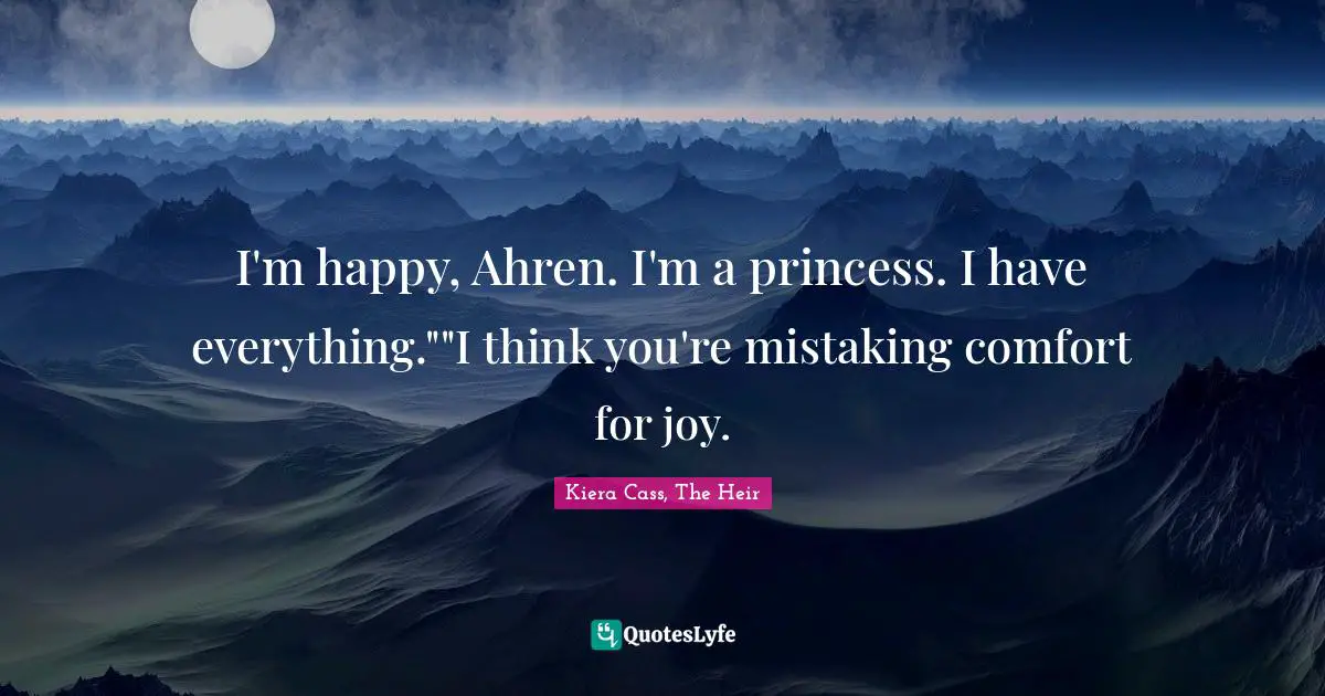 I'm happy, Ahren. I'm a princess. I have everything.""I think you're mistaking comfort for joy.