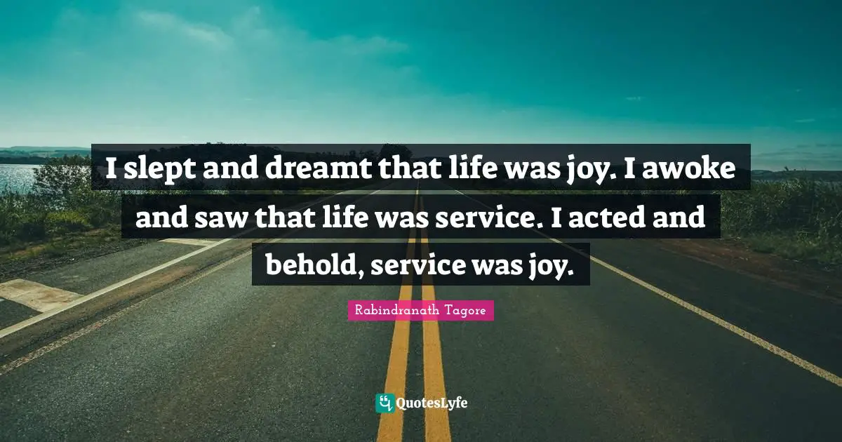 Rabindranath Tagore Quotes: I slept and dreamt that life was joy. I awoke and saw that life was service. I acted and behold, service was joy.