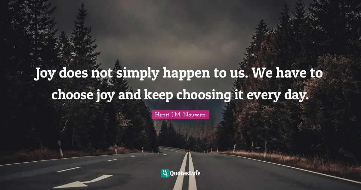Joy does not simply happen to us. We have to choose joy and keep choosing it every day.