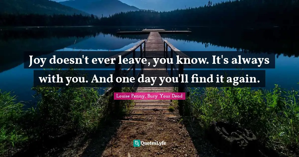 Louise Penny Quotes: "Joy doesn't ever leave, you know. It's always with you. And one day you'll find it again."