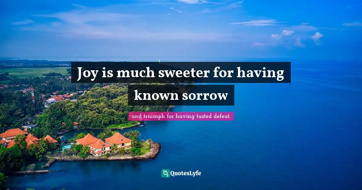 Joy is much sweeter for having known sorrow