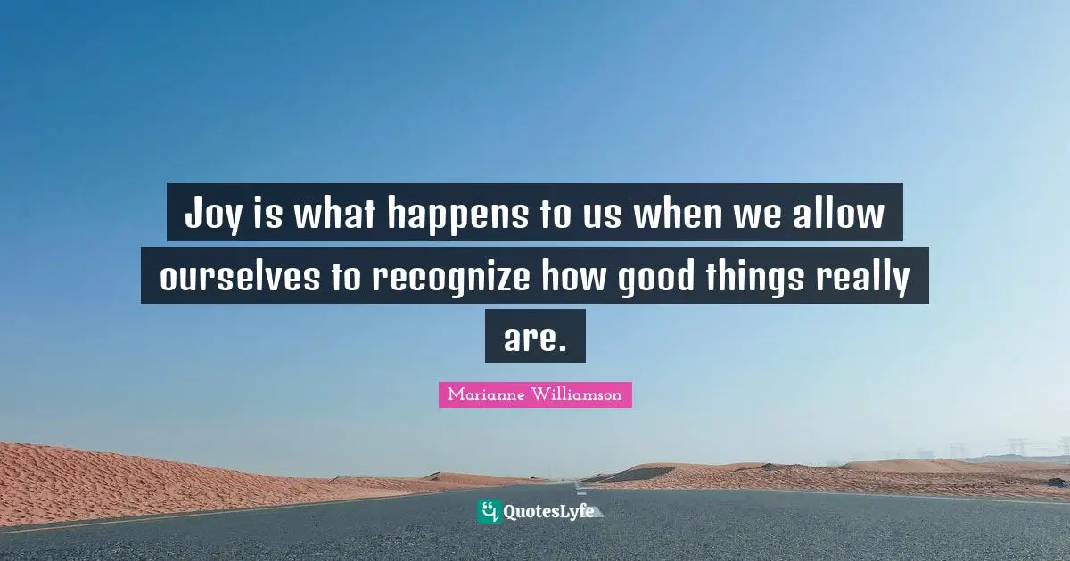 Marianne Williamson Quotes: "Joy is what happens to us when we allow ourselves to recognize how good things really are."