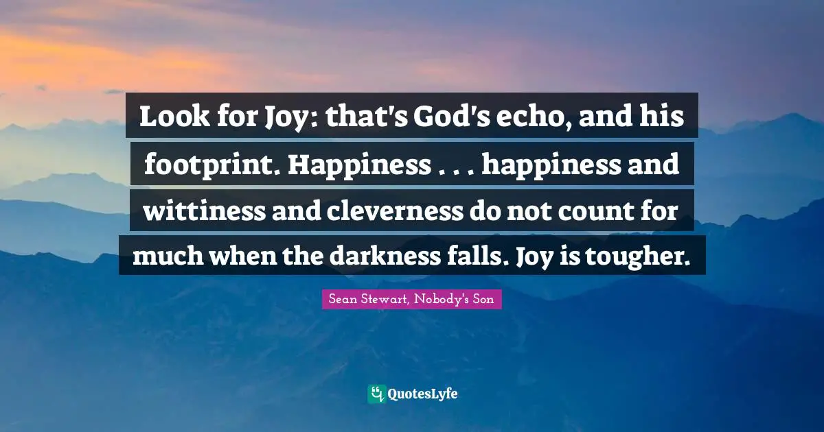 Look for Joy: that's God's echo, and his footprint. Happiness . . . happiness and wittiness and cleverness do not count for much when the darkness falls. Joy is tougher.