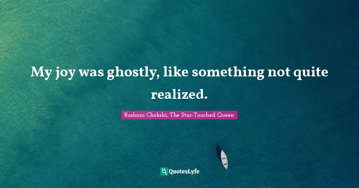 My joy was ghostly, like something not quite realized.