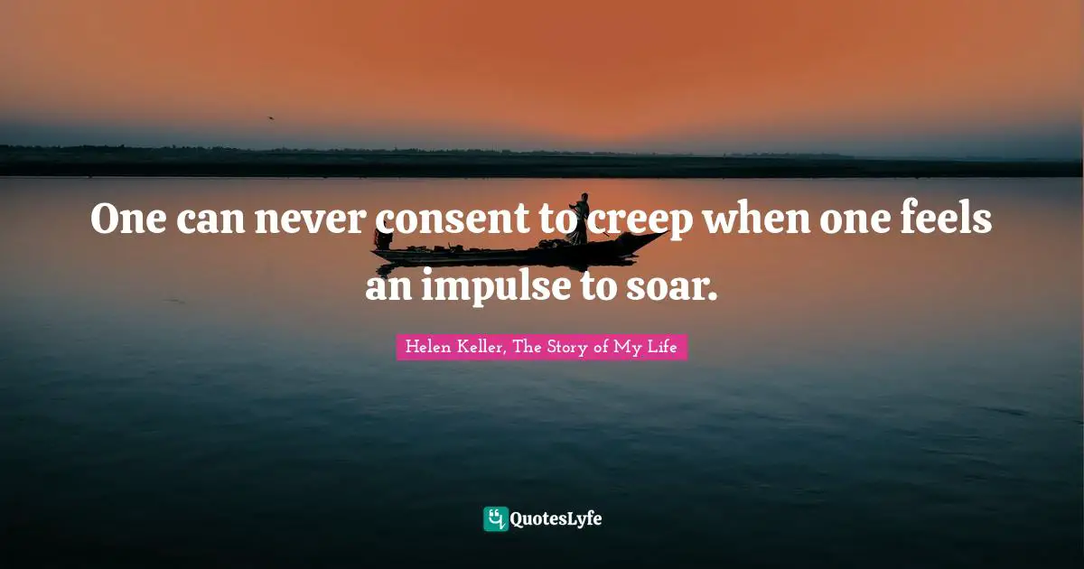 Helen Keller, The Story of My Life Quotes: One can never consent to creep when one feels an impulse to soar.