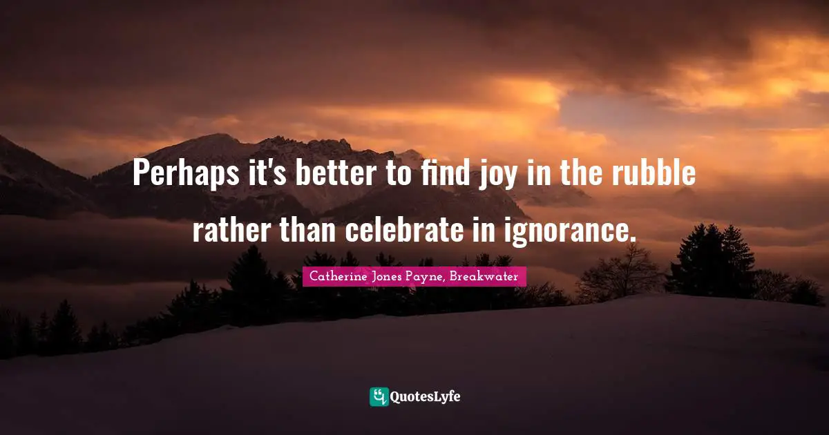 Perhaps it's better to find joy in the rubble rather than celebrate in ignorance.