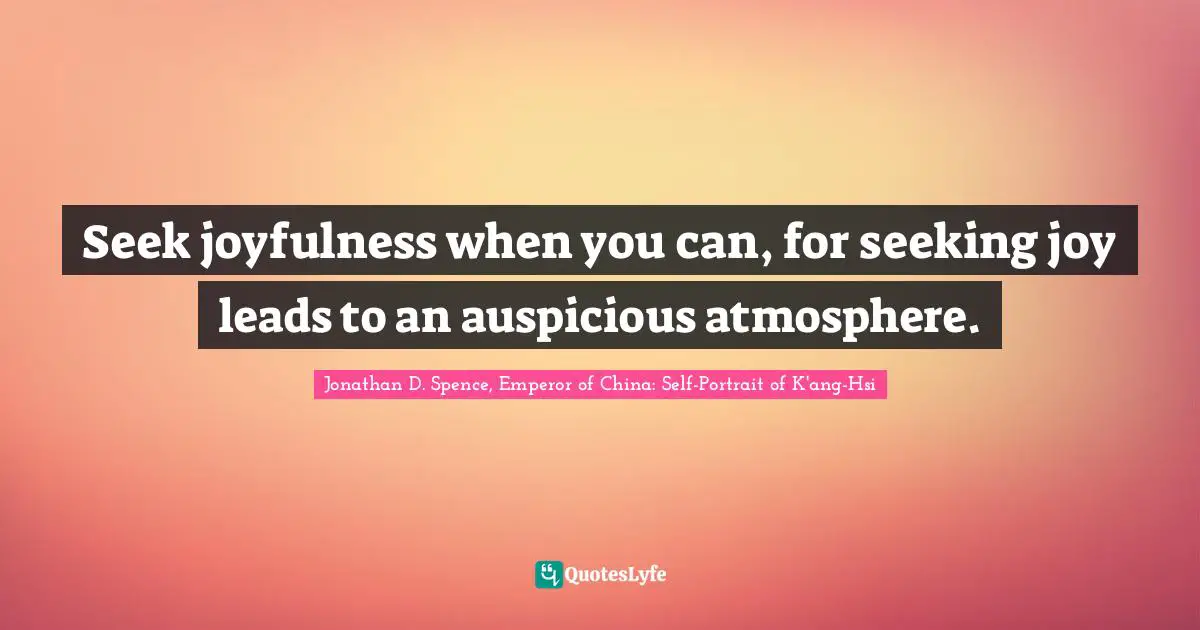 Seek joyfulness when you can, for seeking joy leads to an auspicious atmosphere.