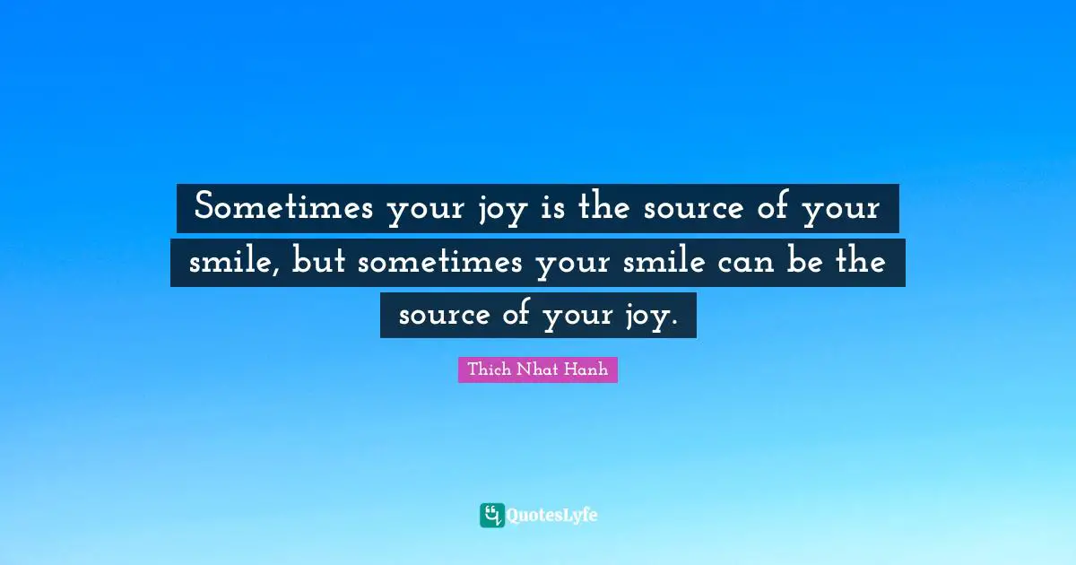 Sometimes your joy is the source of your smile, but sometimes your smile can be the source of your joy.