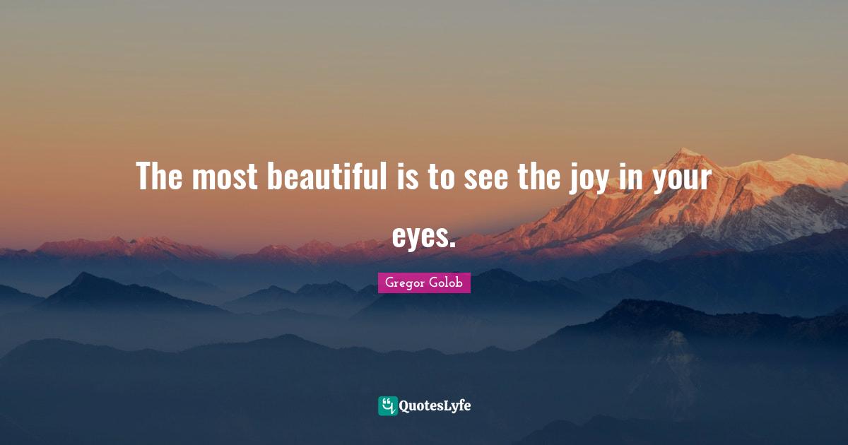 The most beautiful is to see the joy in your eyes.