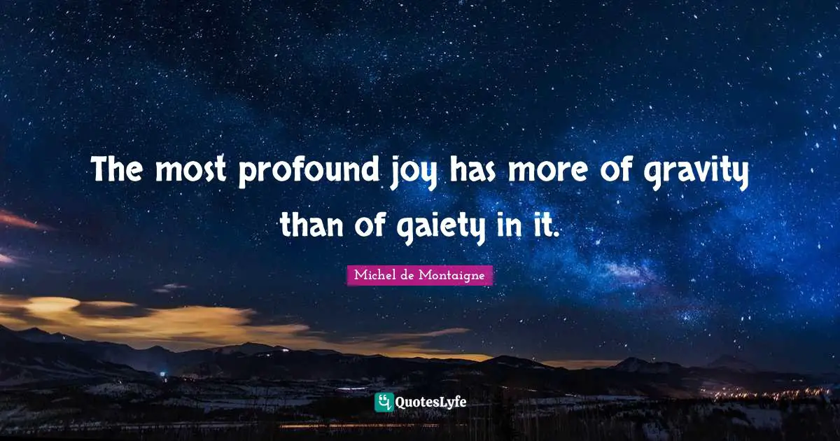 The most profound joy has more of gravity than of gaiety in it.