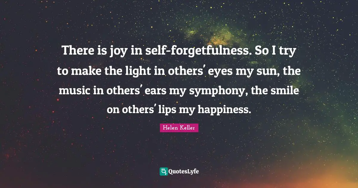 Forgetfulness Quotes: "There is joy in self-forgetfulness. So I try to make the light in others' eyes my sun, the music in others' ears my symphony, the smile on others' lips my happiness."