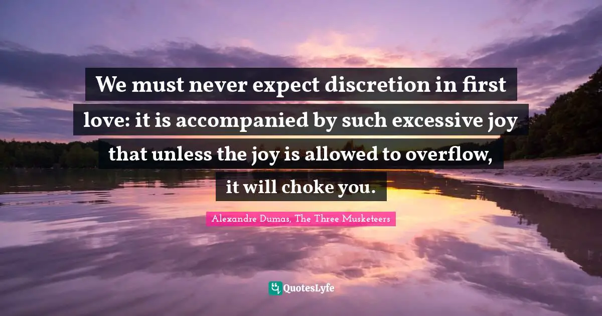 We must never expect discretion in first love: it is accompanied by such excessive joy that unless the joy is allowed to overflow, it will choke you.