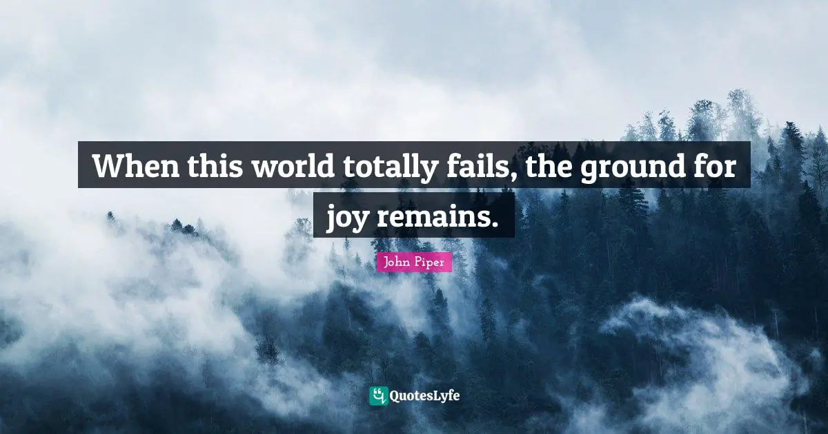 When this world totally fails, the ground for joy remains.