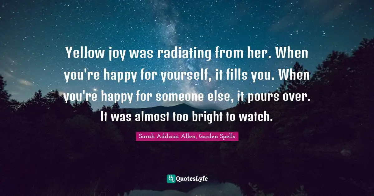 Yellow joy was radiating from her. When you're happy for yourself, it fills you. When you're happy for someone else, it pours over. It was almost too bright to watch.