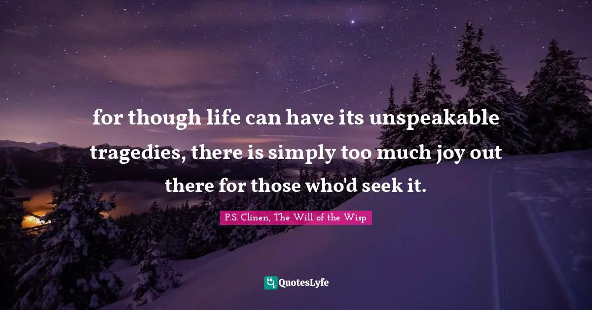 for though life can have its unspeakable tragedies, there is simply too much joy out there for those who'd seek it.