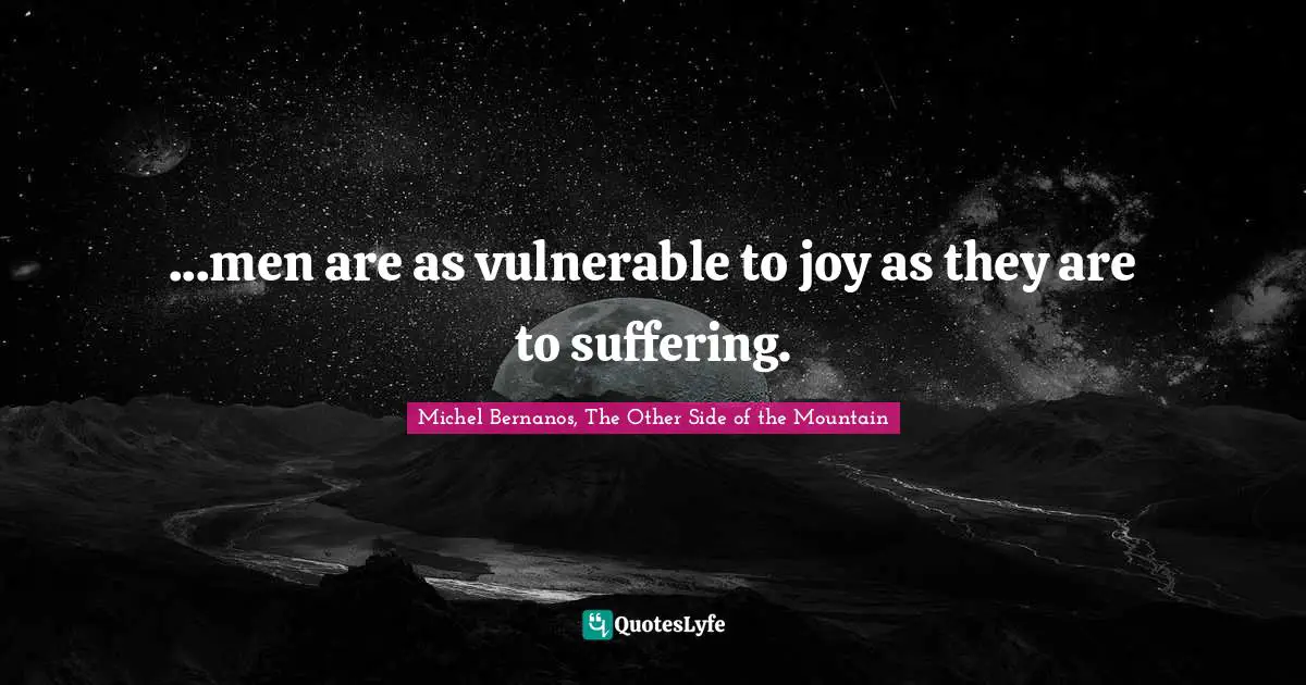 ...men are as vulnerable to joy as they are to suffering.