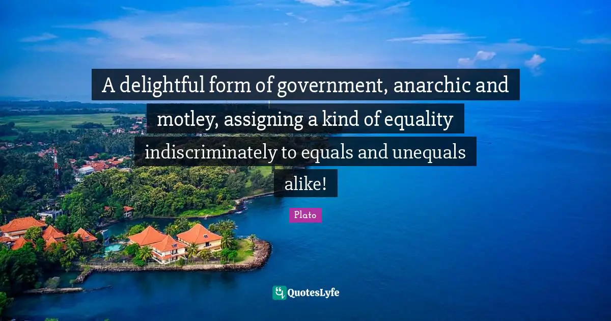 A delightful form of government, anarchic and motley, assigning a kind of equality indiscriminately to equals and unequals alike!