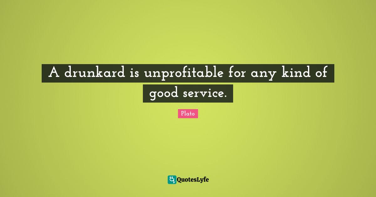 A drunkard is unprofitable for any kind of good service.