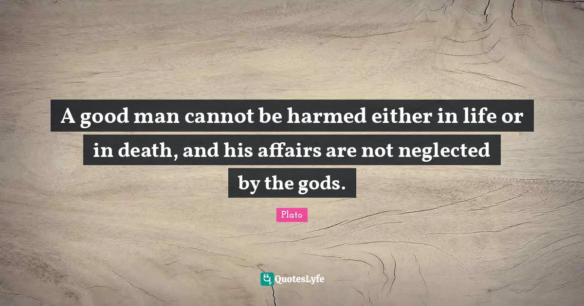 A good man cannot be harmed either in life or in death, and his affairs are not neglected by the gods.
