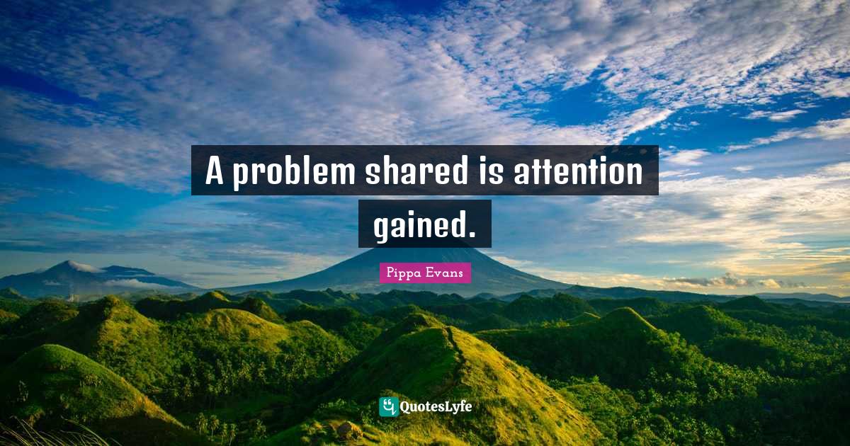 A problem shared is attention gained.... Quote by Pippa Evans - QuotesLyfe