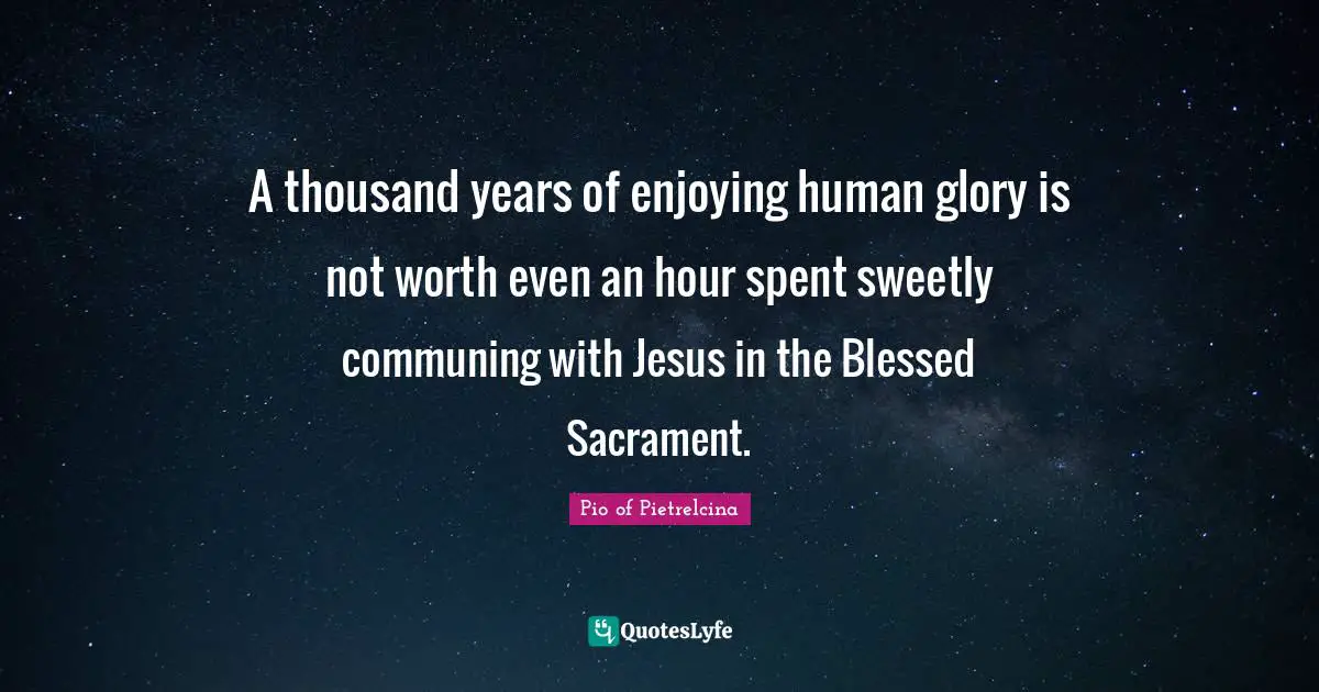 A thousand years of enjoying human glory is not worth even an hour spent sweetly communing with Jesus in the Blessed Sacrament.