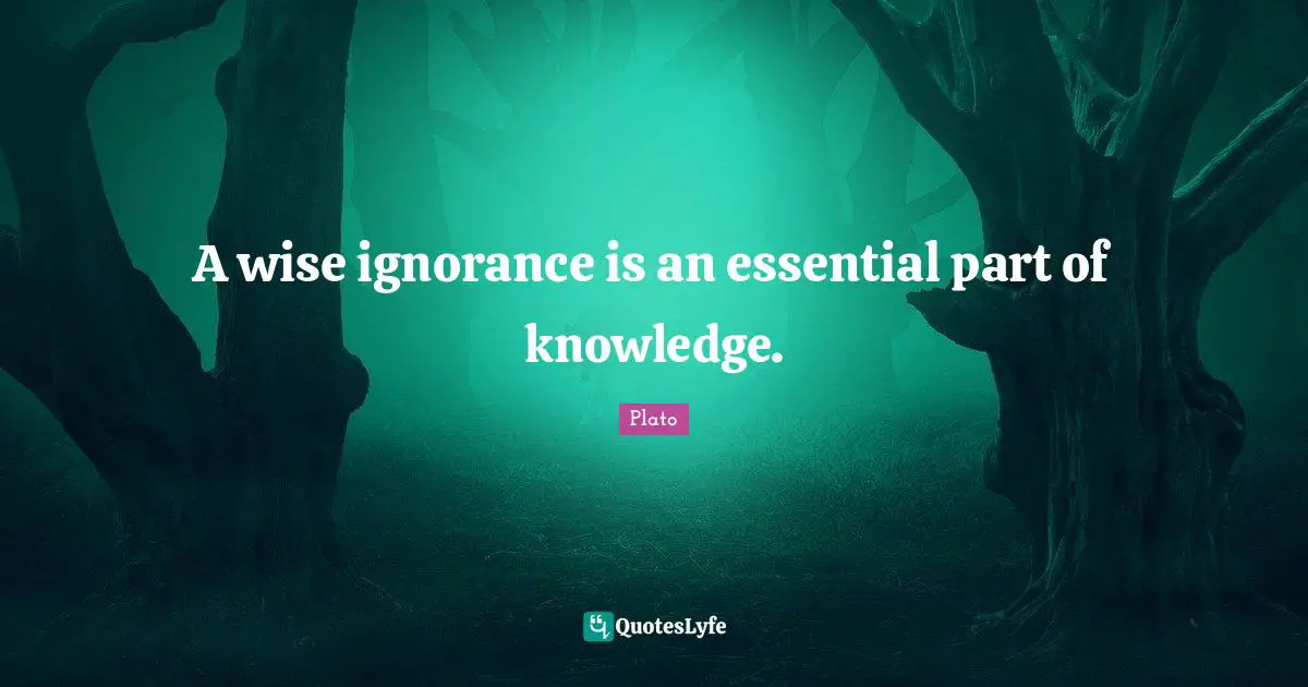 A wise ignorance is an essential part of knowledge.