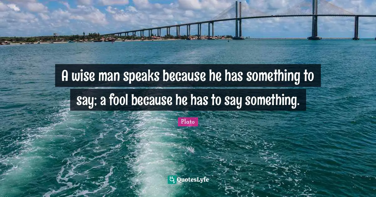 A wise man speaks because he has something to say; a fool because he has to say something.